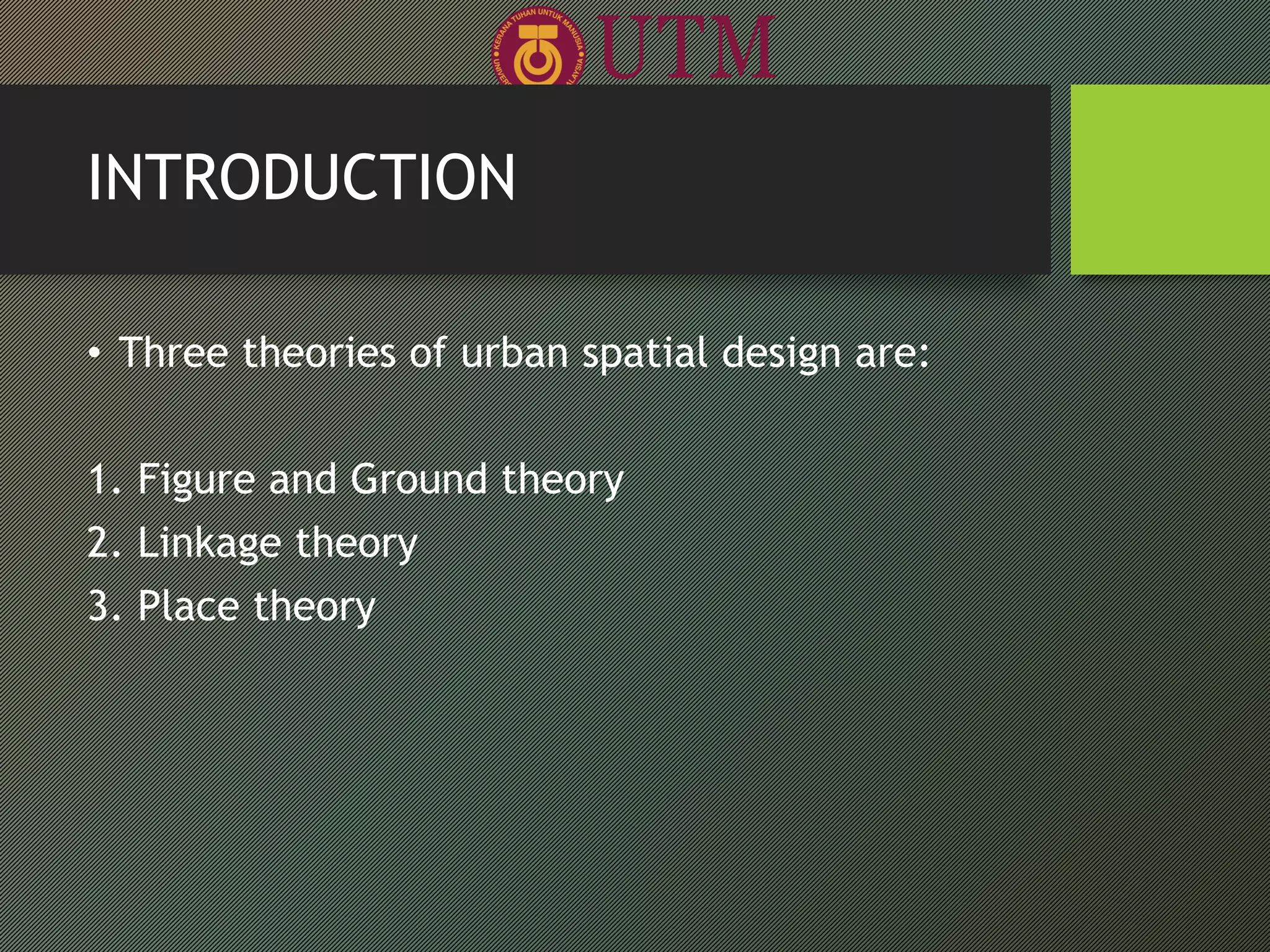 INTRODUCTION
• Three theories of urban spatial design are:
1. Figure and Ground theory
2. Linkage theory
3. Place theory
 
