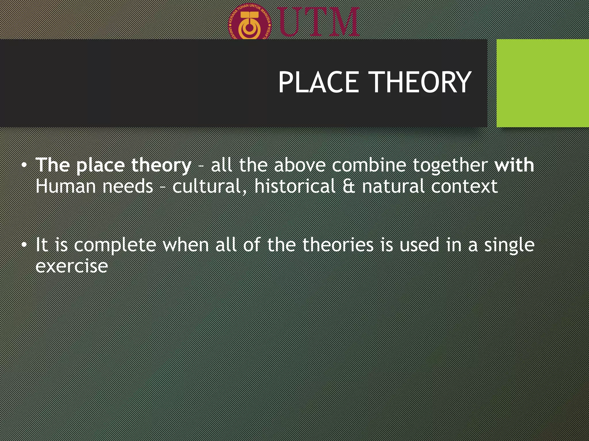• The place theory – all the above combine together with
Human needs – cultural, historical & natural context
• It is complete when all of the theories is used in a single
exercise
PLACE THEORY
 