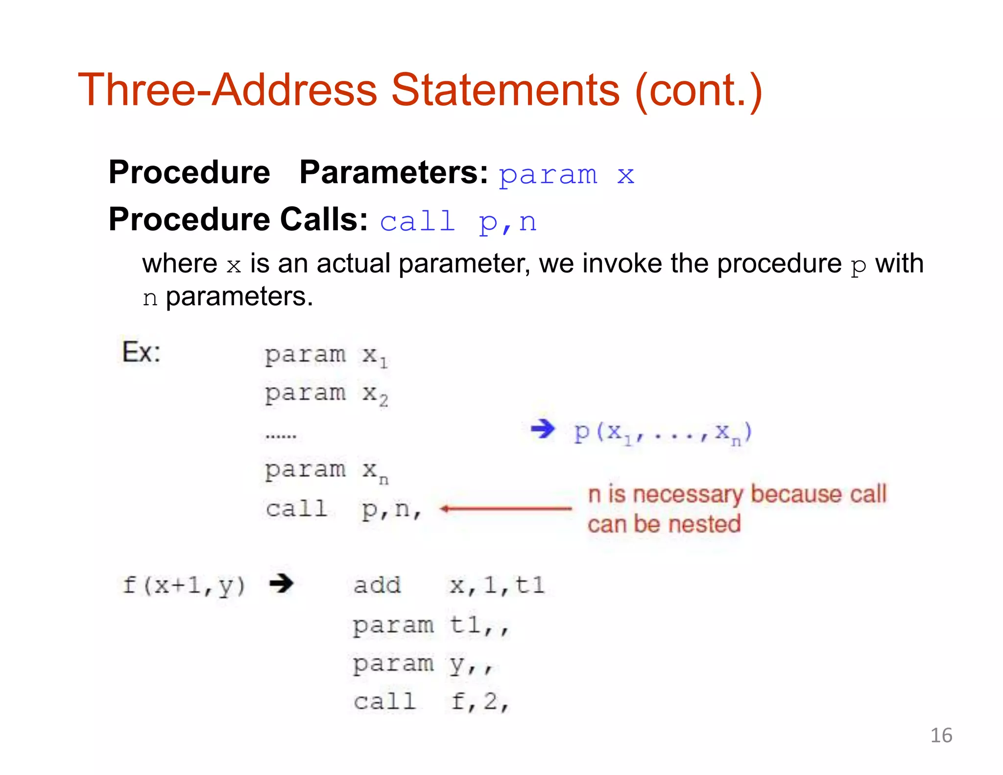 Three-Address Statements (cont.)
Procedure Parameters: param x
Procedure Calls: call p,n
where x is an actual parameter, we invoke the procedure p with
n parameters.
16
 