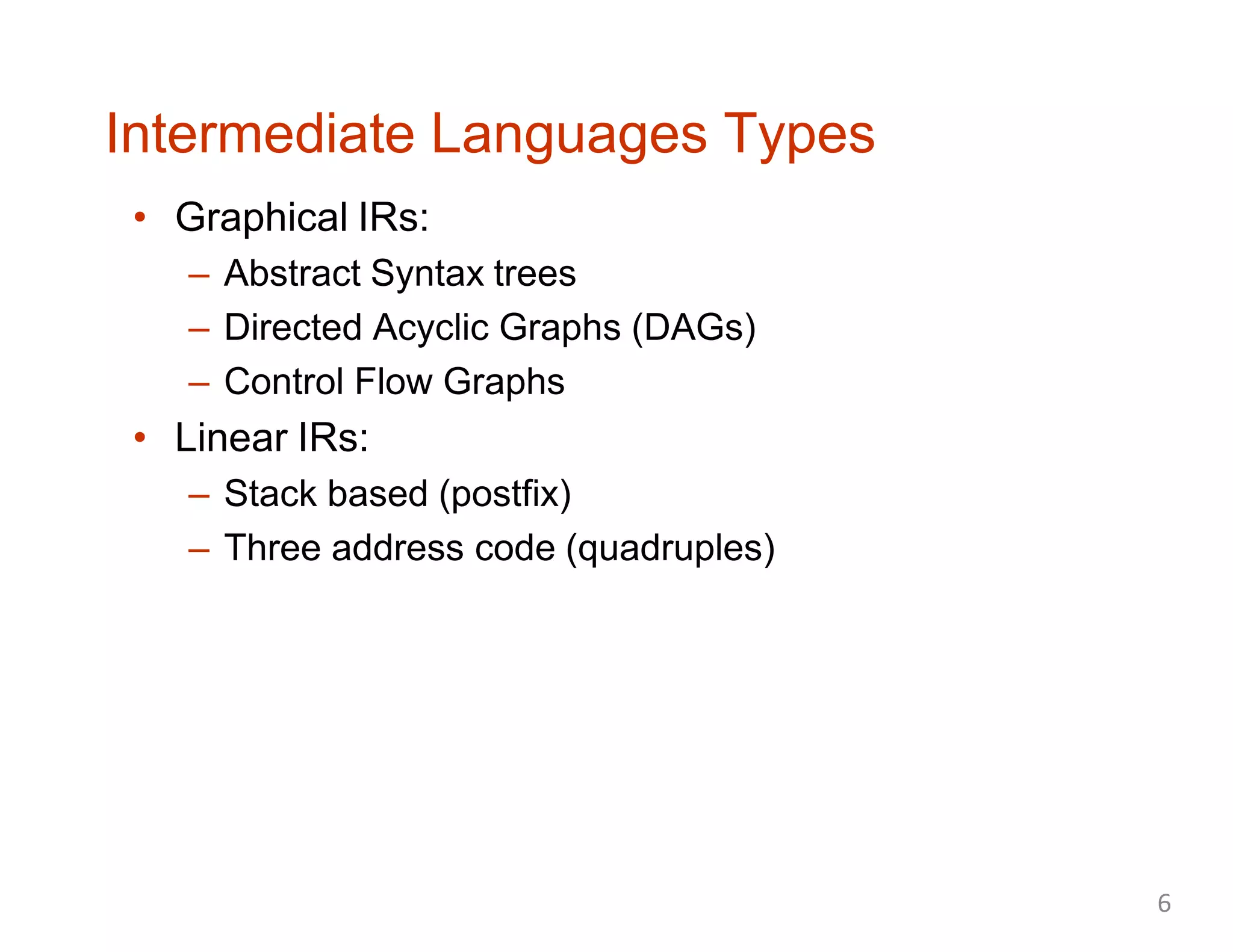 Intermediate Languages Types
• Graphical IRs:
– Abstract Syntax trees
– Directed Acyclic Graphs (DAGs)
– Control Flow Graphs
• Linear IRs:
– Stack based (postfix)
– Three address code (quadruples)
6
 