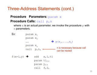 Three-Address Statements (cont.)
Procedure Parameters: param x
Procedure Calls: call p,n
where x is an actual parameter, we invoke the procedure p with
n parameters.
16
 