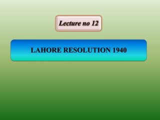 LAHORE RESOLUTION 1940
Lecture no 12
 