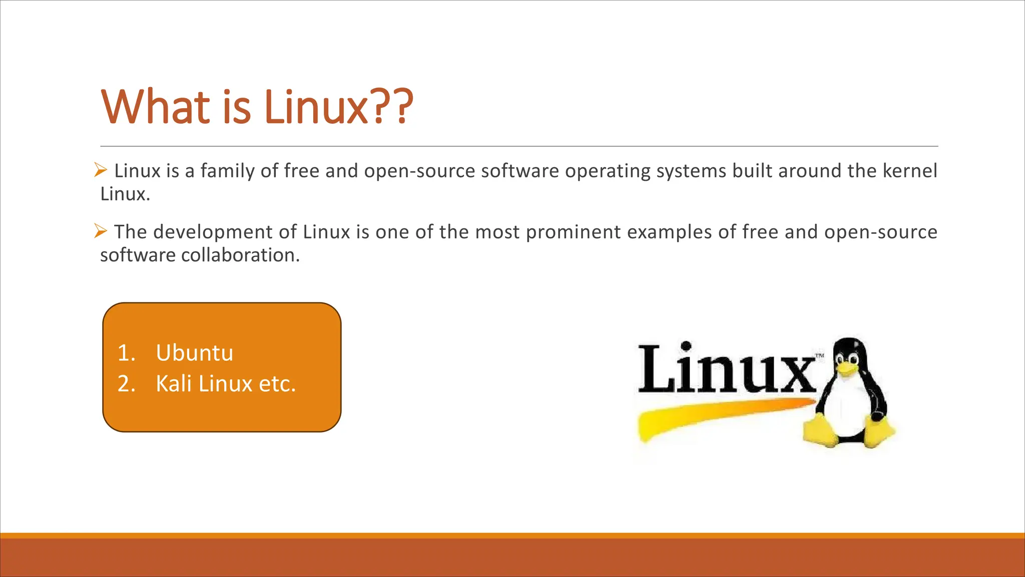 What is Linux??
Ø Linux is a family of free and open-source software operating systems built around the kernel
Linux.
Ø The development of Linux is one of the most prominent examples of free and open-source
software collaboration.
1. Ubuntu
2. Kali Linux etc.
 
