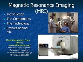 Magnetic Resonance Imaging
(MRI)n  Introduction
n  The Components
n  The Technology
n  Physics behind
MR
Most slides taken from
http://
www.slideworld.org/
viewslides.aspx/Magnetic-
Resonance-Imaging-
%28MRI%29-MR-Imaging-
Physics-ppt-2086416
 