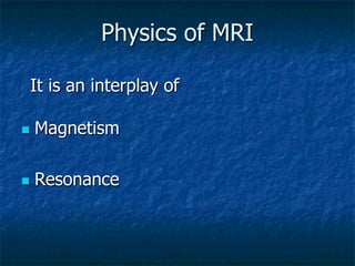 Physics of MRI
It is an interplay of
n  Magnetism
n  Resonance
 