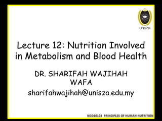 Lecture 12: Nutrition Involved
in Metabolism and Blood Health
DR. SHARIFAH WAJIHAH
WAFA
sharifahwajihah@unisza.edu.my
 