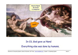 Elements of Computing Systems, Nisan & Schocken, MIT Press, www.nand2tetris.org , Chapter 12: Operating System slide 41
Everything else was done by humans.
In CS, God gave us Nand
Here’s Nand;
Go build
a computer
Nand
 