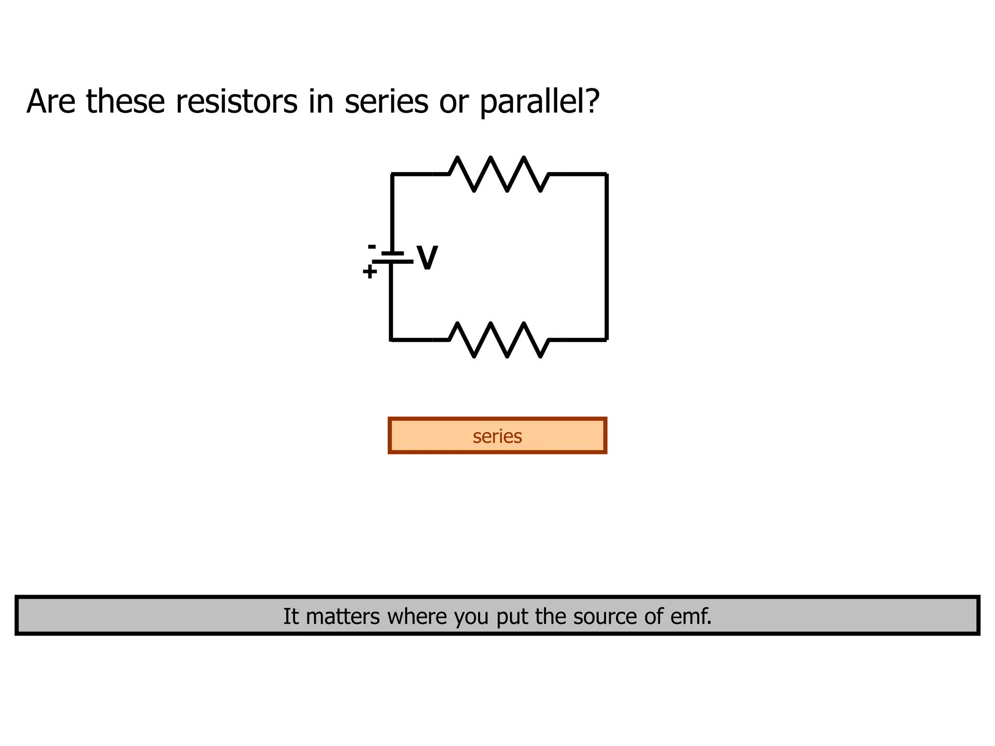 Are these resistors in series or parallel?
It matters where you put the source of emf.
+
-
V
series
 
