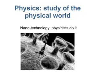Physics: study of the physical world Nano-technology: physicists do it 