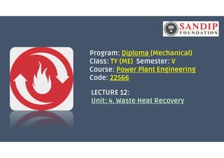 Program: Diploma (Mechanical)
Class: TY (ME) Semester: V
Course: Power Plant Engineering
Code: 22566Code: 22566
LECTURE 12:
Unit: 4. Waste Heat Recovery
 