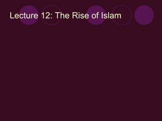 Lecture 12: The Rise of Islam 