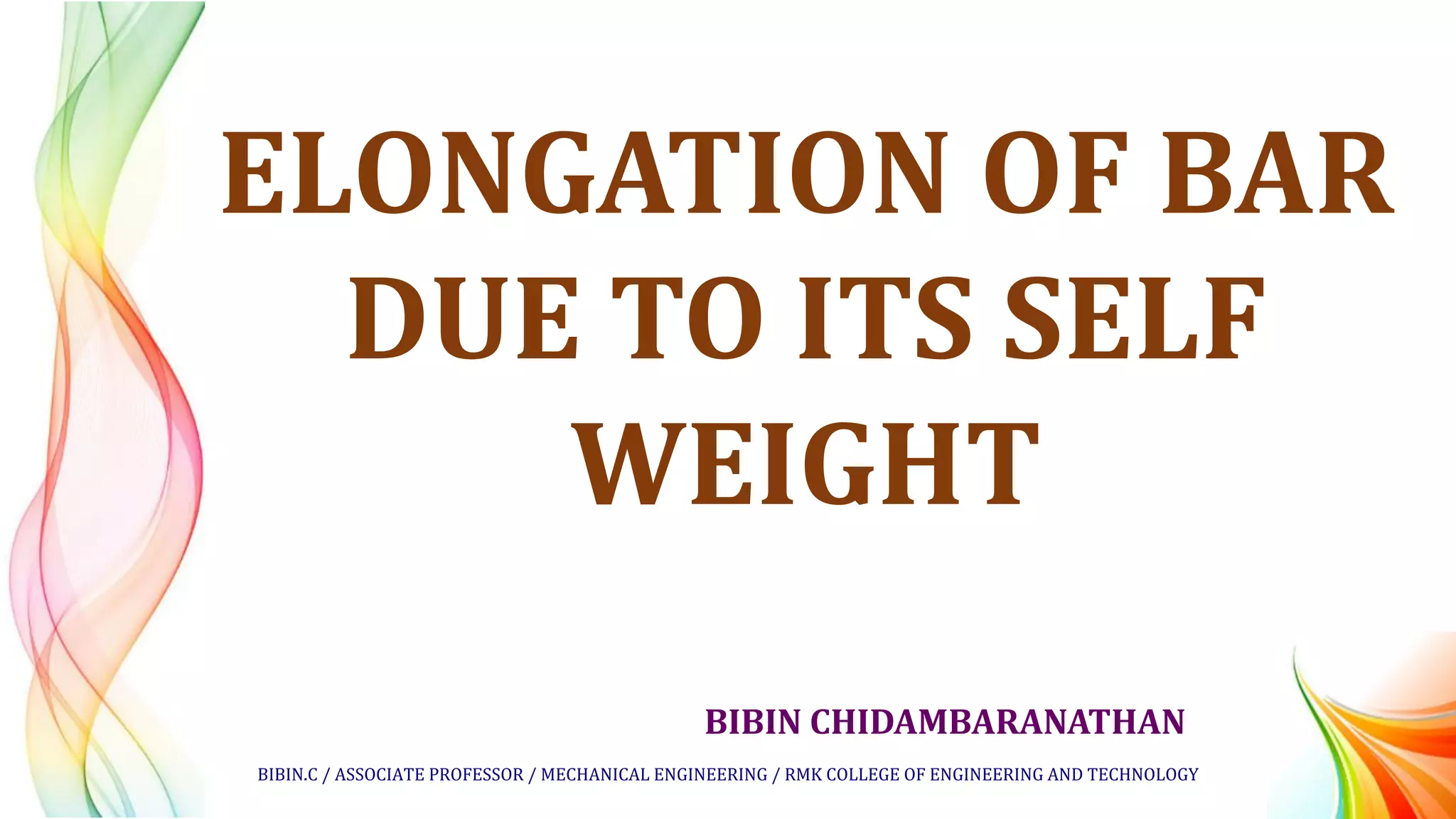 BIBIN CHIDAMBARANATHAN
ELONGATION OF BAR
DUE TO ITS SELF
WEIGHT
BIBIN.C / ASSOCIATE PROFESSOR / MECHANICAL ENGINEERING / RMK COLLEGE OF ENGINEERING AND TECHNOLOGY
 