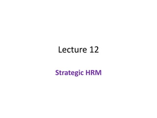 Lecture 12
Strategic HRM
 