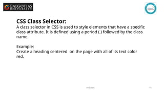 GSCALE full form and date 15
CSS Class Selector:
A class selector in CSS is used to style elements that have a specific
class attribute. It is defined using a period (.) followed by the class
name.
Example:
Create a heading centered on the page with all of its text color
red.
 