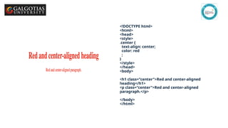 GSCALE full form and date 16
<!DOCTYPE html>
<html>
<head>
<style>
.center {
text-align: center;
color: red
;
}
</style>
</head>
<body>
<h1 class="center">Red and center-aligned
heading</h1>
<p class="center">Red and center-aligned
paragraph.</p>
</body>
</html>
 