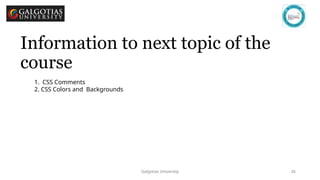 Galgotias University 26
Information to next topic of the
course
1. CSS Comments
2. CSS Colors and Backgrounds
 