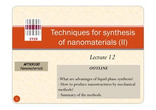 Techniques for synthesis
of nanomaterials (II)
Lecture 12
MTX9100
Nanomaterials
Lecture 12
OUTLINE
-What are advantages of liquid phase synthesis?
- How to produce nanostructures by mechanical
methods?
- Summary of the methods.
1
 