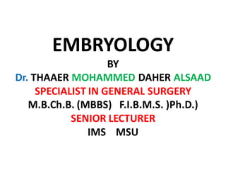 EMBRYOLOGY
                    BY
Dr. THAAER MOHAMMED DAHER ALSAAD
     SPECIALIST IN GENERAL SURGERY
   M.B.Ch.B. (MBBS) F.I.B.M.S. )Ph.D.)
            SENIOR LECTURER
                IMS MSU
 