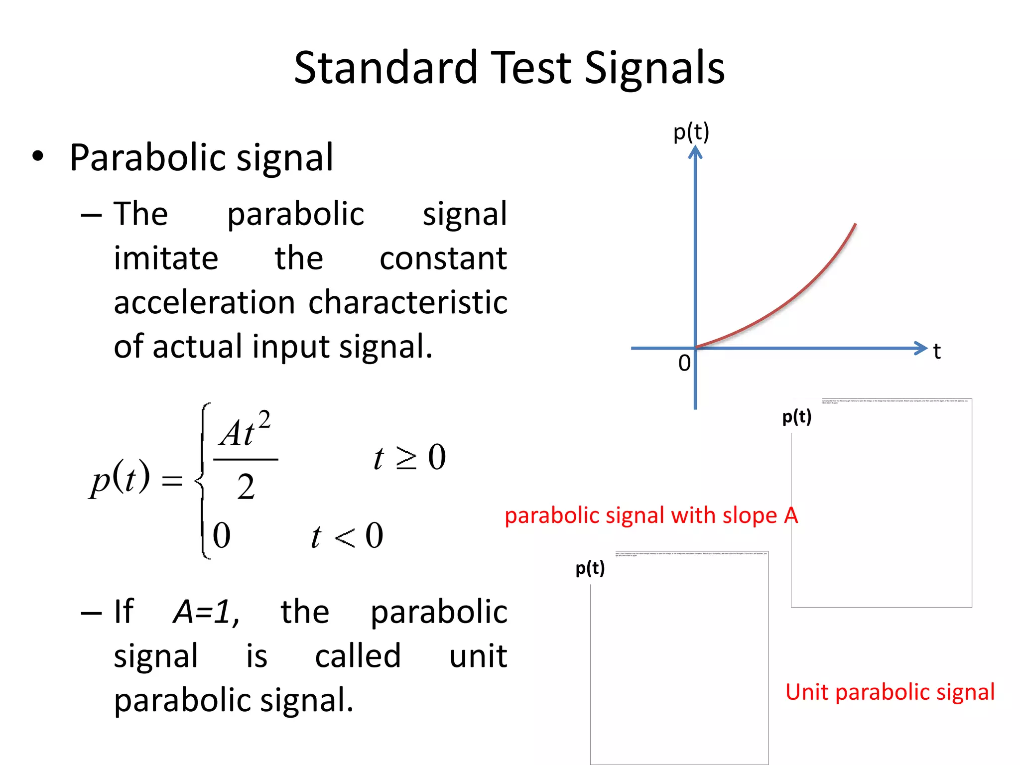 Standard Test Signals
p(t)

• Parabolic signal
– The
parabolic
signal
imitate the constant
acceleration characteristic
of actual input signal.

p(t )

At
2
0

t

0

2

p(t)

t
t

0

0
parabolic signal with slope A
p(t)

– If A=1, the parabolic
signal is called unit
parabolic signal.

Unit parabolic signal

 