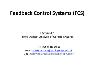 Feedback Control Systems (FCS)

Lecture-12
Time Domain Analysis of Control systems
Dr. Imtiaz Hussain
email: imtiaz.hussain@faculty.muet.edu.pk
URL :http://imtiazhussainkalwar.weebly.com/

 