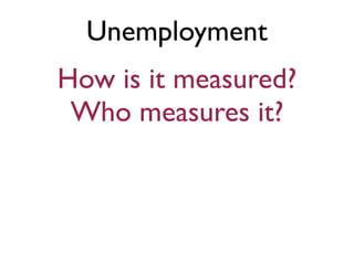 Unemployment
How is it measured?
Who measures it?
 