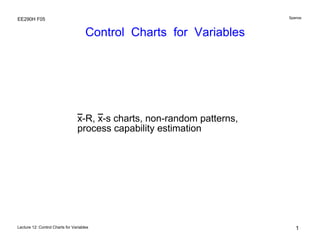 Lecture 12: Control Charts for Variables
Spanos
EE290H F05
1
Control Charts for Variables
x-R, x-s charts, non-random patterns,
process capability estimation
 