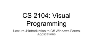 CS 2104: Visual
Programming
Lecture 4:Introduction to C# Windows Forms
Applications
 