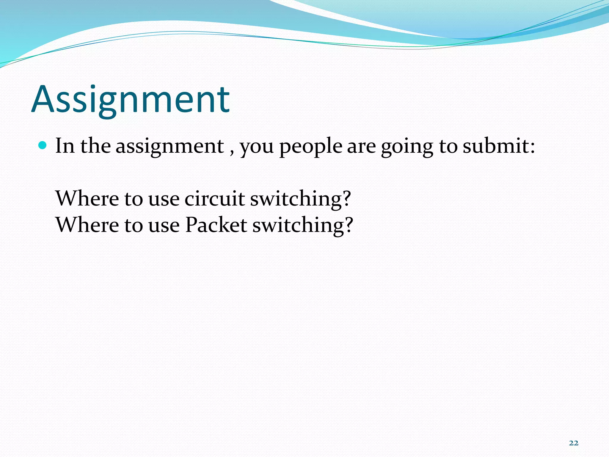 Assignment
 In the assignment , you people are going to submit:
Where to use circuit switching?
Where to use Packet switching?
22
 