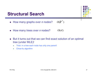 Structural SearchStructural Search
 How many graphs over n nodes? )(
2
2n
Oy g p
 How many trees over n nodes?
)(
)!(nO
 But it turns out that we can find exact solution of an optimal
tree (under MLE)!tree (under MLE)!
 Trick: in a tree each node has only one parent!
 Chow-liu algorithm
Eric Xing © Eric Xing @ CMU, 2006-2010 27
 