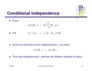 Conditional independenceConditional independence
 From
 Let:
 Given an estimate of the neighborhood si, we have:
 Thus the neighborhood si defines the Markov blanket of node i
Eric Xing © Eric Xing @ CMU, 2006-2010 42
g i
 