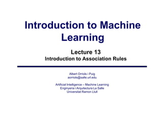 Introduction to Machine
       Learning
                    Lecture 13
    Introduction to Association Rules

                  Albert Orriols i Puig
                 aorriols@salle.url.edu
                     i l @ ll       ld

        Artificial Intelligence – Machine Learning
            Enginyeria i Arquitectura La Salle
                gy           q
                   Universitat Ramon Llull
 