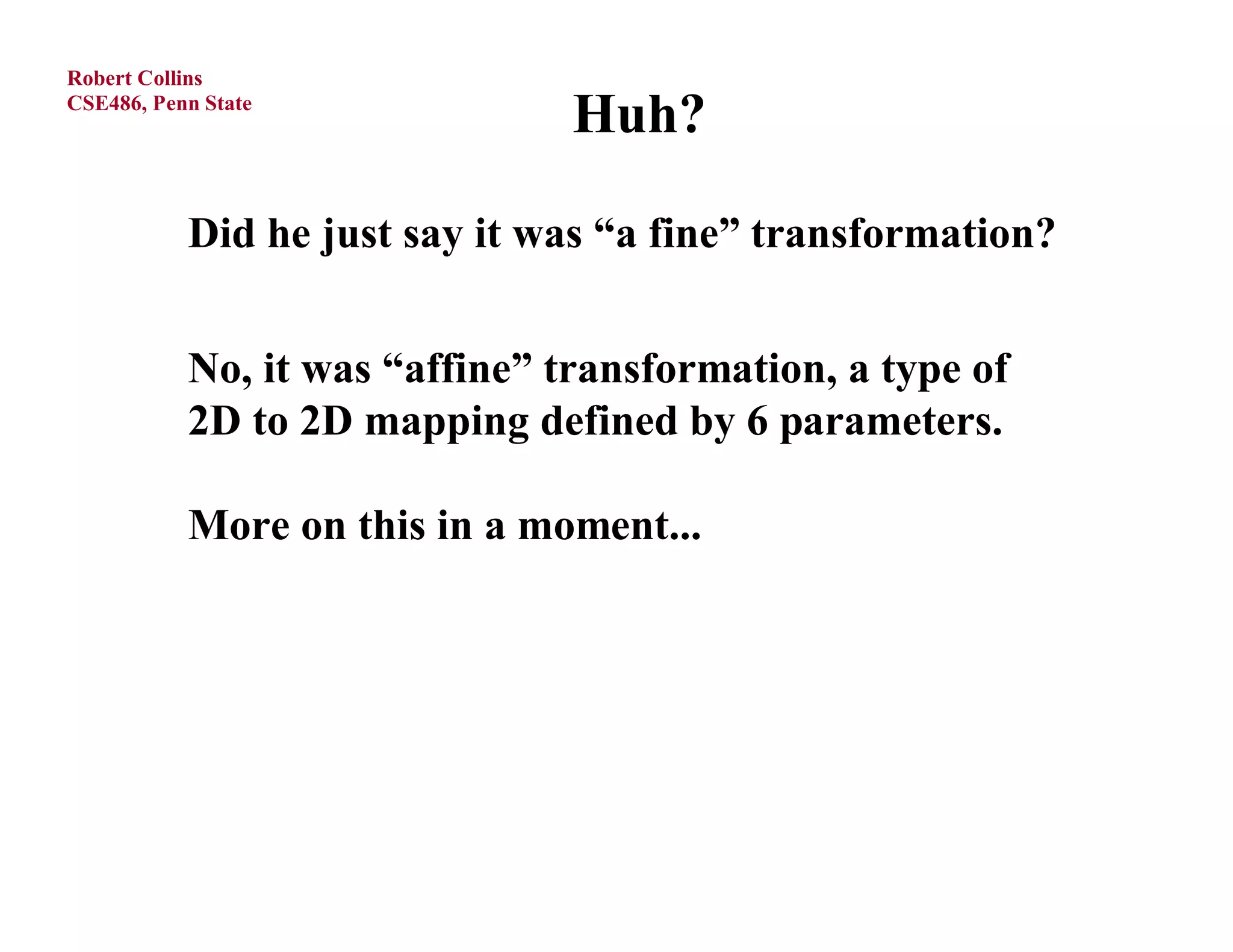 Robert Collins
CSE486, Penn State
                                Huh?

           Did he just say it was “a fine” transformation?


           No, it was “affine” transformation, a type of
           2D to 2D mapping defined by 6 parameters.

           More on this in a moment...
 