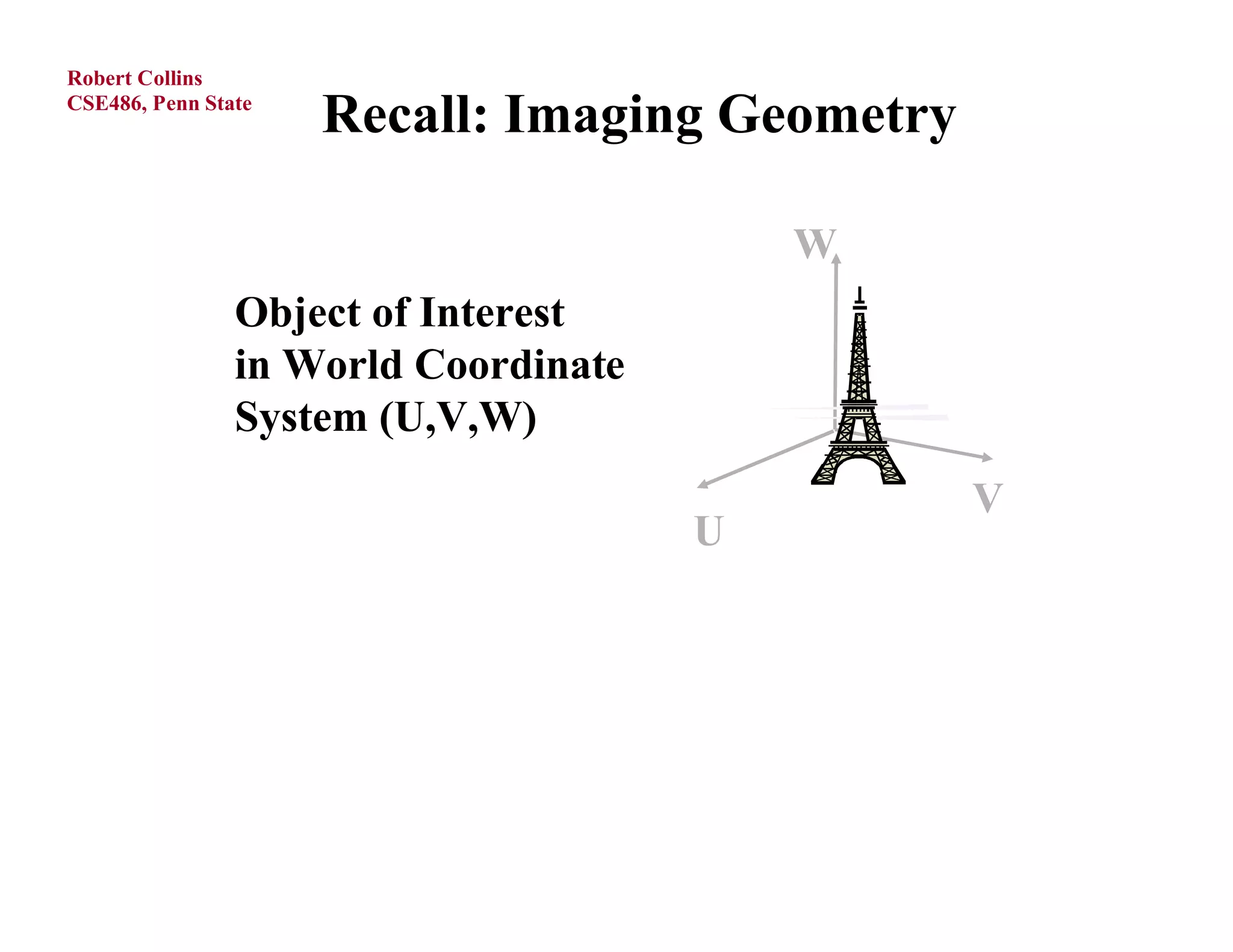 Robert Collins
CSE486, Penn State
                     Recall: Imaging Geometry

                                          W
                Object of Interest
                in World Coordinate
                System (U,V,W)
                                                V
                                      U
 
