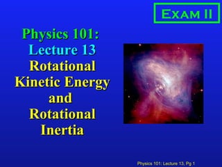Physics 101: Lecture 13, Pg 1
Physics 101:Physics 101:
Lecture 13Lecture 13
RotationalRotational
Kinetic EnergyKinetic Energy
andand
RotationalRotational
InertiaInertia
Exam II
 
