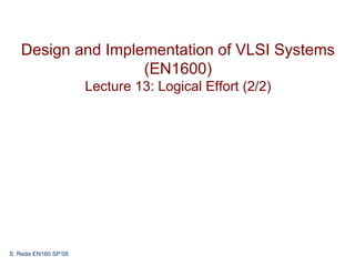 Design and Implementation of VLSI Systems
                   (EN1600)
                      Lecture 13: Logical Effort (2/2)




S. Reda EN160 SP’08
 