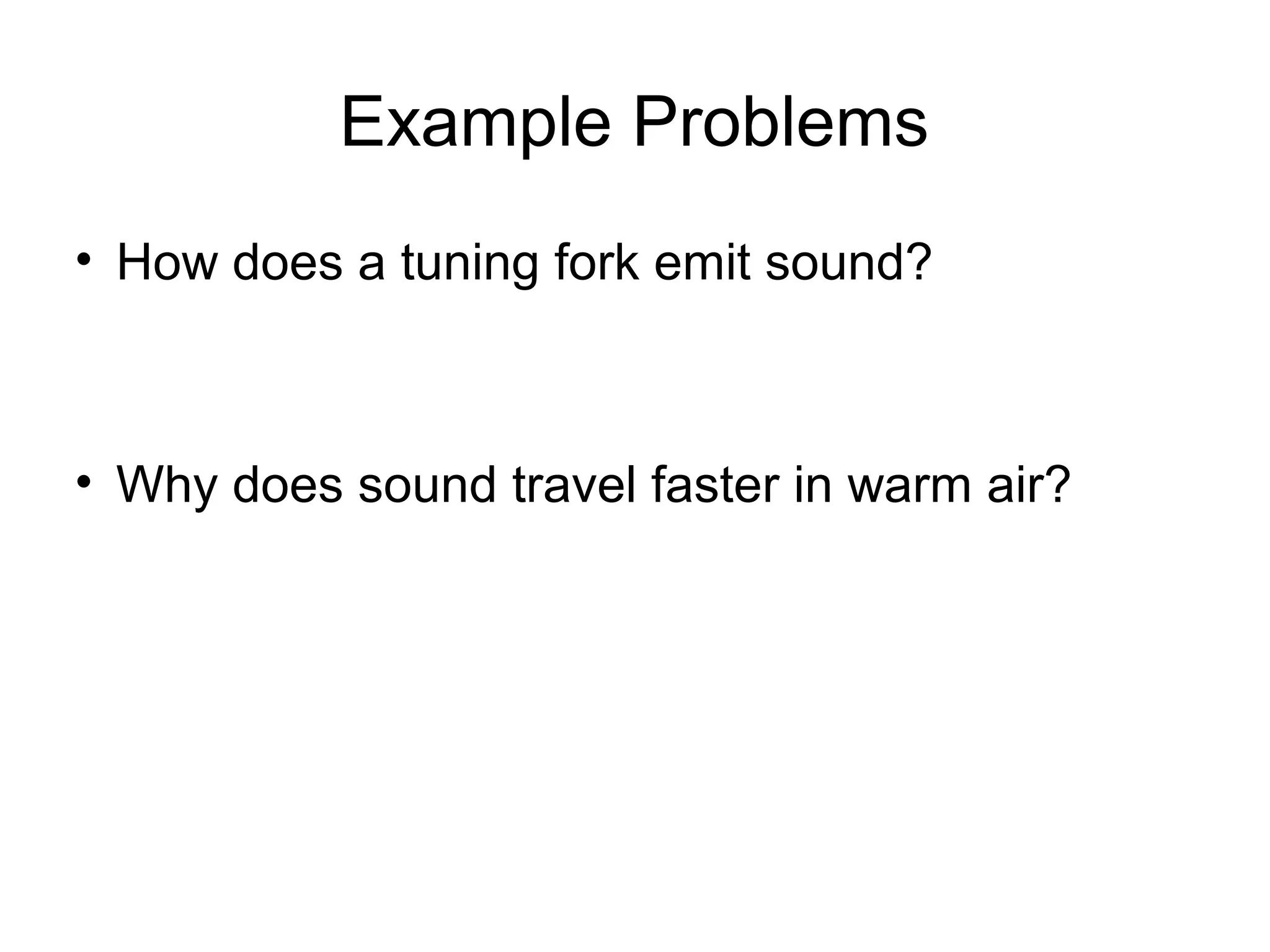 Example Problems
• How does a tuning fork emit sound?
• Why does sound travel faster in warm air?
 
