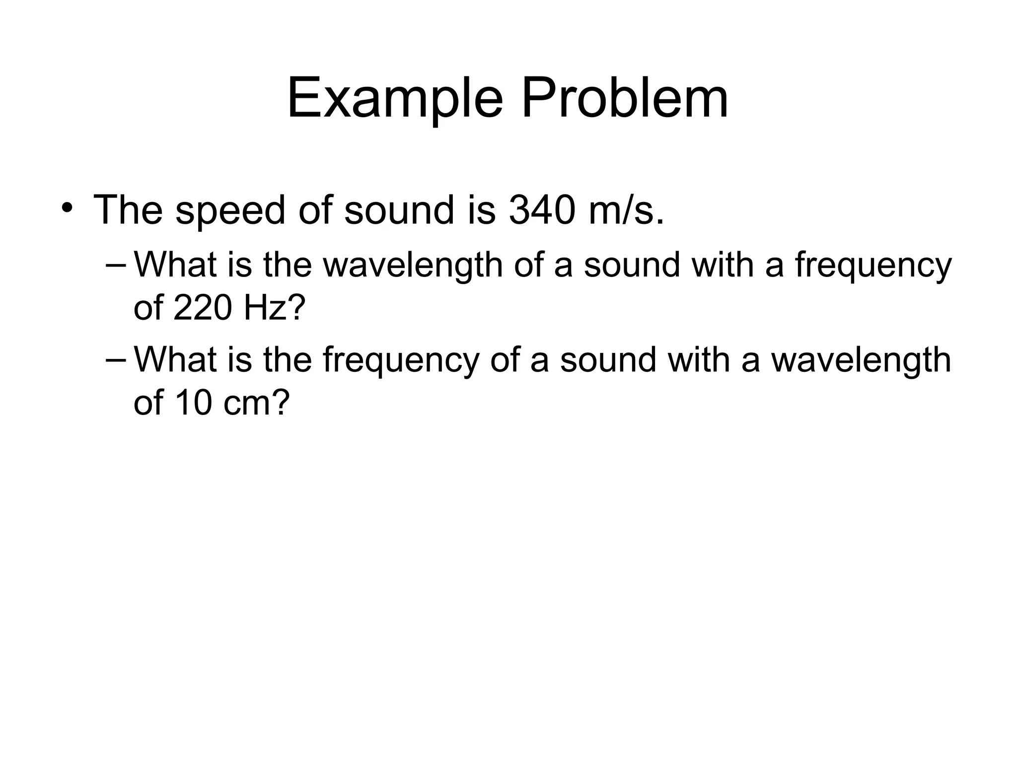 Example Problem
• The speed of sound is 340 m/s.
– What is the wavelength of a sound with a frequency
of 220 Hz?
– What is the frequency of a sound with a wavelength
of 10 cm?
 