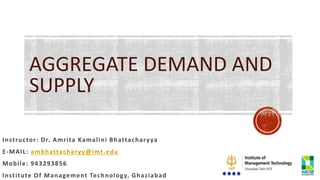 AGGREGATE DEMAND AND
SUPPLY
Instructor: Dr. Amrita Kamalini Bhattacharyya
E-MAIL: ambhattacharyy@imt.edu
Mobile: 943293856
Institute Of Management Technology, Ghaziabad
 