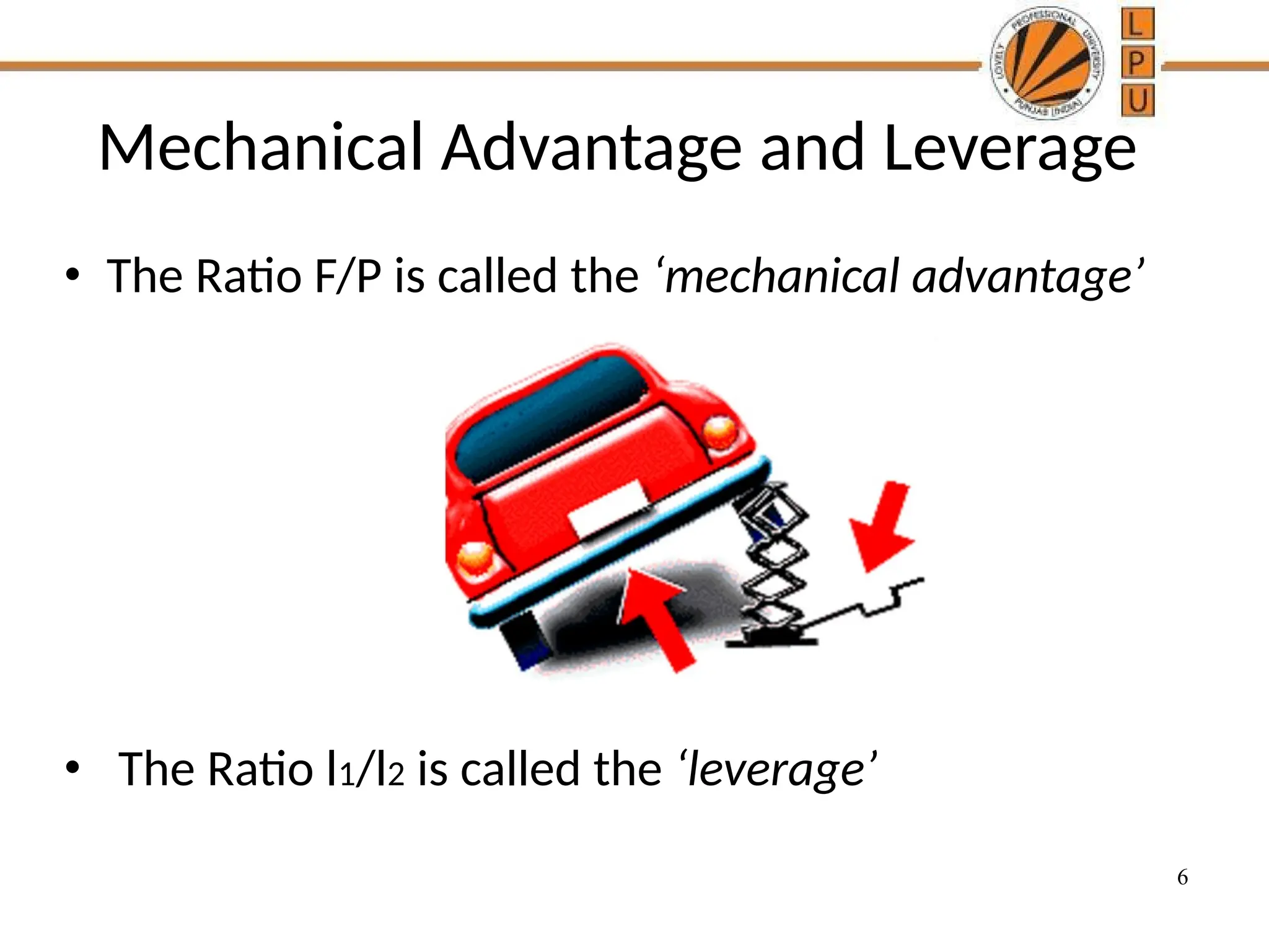 6
Mechanical Advantage and Leverage
• The Ratio F/P is called the ‘mechanical advantage’
• The Ratio l1/l2 is called the ‘leverage’
 