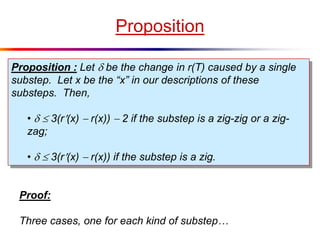 Proposition
Proposition : Let  be the change in r(T) caused by a single
substep. Let x be the “x” in our descriptions of these
substeps. Then,
•   3(r(x)  r(x))  2 if the substep is a zig-zig or a zig-
zag;
•   3(r(x)  r(x)) if the substep is a zig.
Proof:
Three cases, one for each kind of substep…
 