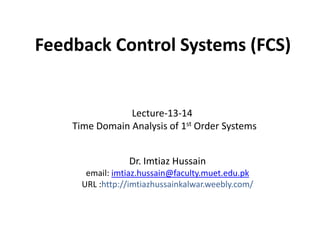Feedback Control Systems (FCS)

Lecture-13-14
Time Domain Analysis of 1st Order Systems
Dr. Imtiaz Hussain
email: imtiaz.hussain@faculty.muet.edu.pk
URL :http://imtiazhussainkalwar.weebly.com/

 