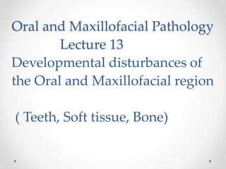 Oral and Maxillofacial Pathology
Lecture 13
Developmental disturbances of
the Oral and Maxillofacial region
( Teeth, Soft tissue, Bone)
 