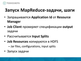 Запуск MapReduce-задачи, шаги
• Запрашивается Application Id от Resource
Manager
• Job Client проверяет спецификации output
задачи
• Рассчитывается Input Splits
• Job Resources копируются в HDFS
– Jar files, configurations, input splits
• Запуск задачи
 