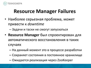 Resource Manager Failures
• Наиболее серьезная проблема, может
привести к downtime
– Задачи и таски не смогут запускаться
• Resource Manager был спроектирован для
автоматического восстановления в таких
случаях
– На данный момент это в процессе разработки
– Сохраняет состояния в постоянное хранилище
– Ожидается реализация через ZooKeeper
 