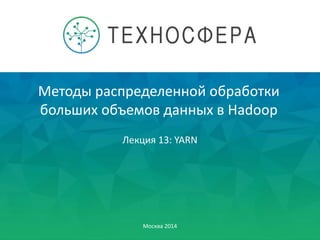 Методы распределенной обработки
больших объемов данных в Hadoop
Москва 2014
Лекция 13: YARN
 