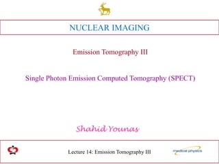 Lecture 14: Emission Tomography III
Shahid Younas
NUCLEAR IMAGING
Emission Tomography III
Single Photon Emission Computed Tomography (SPECT)
 