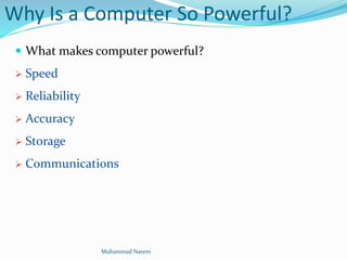 Why Is a Computer So Powerful?
 What makes computer powerful?
 Speed
 Reliability
 Accuracy
 Storage
 Communications
Muhammad Naeem
 