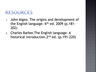 1. John Algeo. The origins and development of
the English language. 6th ed. 2009 (p.181-
202)
2. Charles Barber.The English language. A
historical introduction.2nd ed. (p.191-220)
 