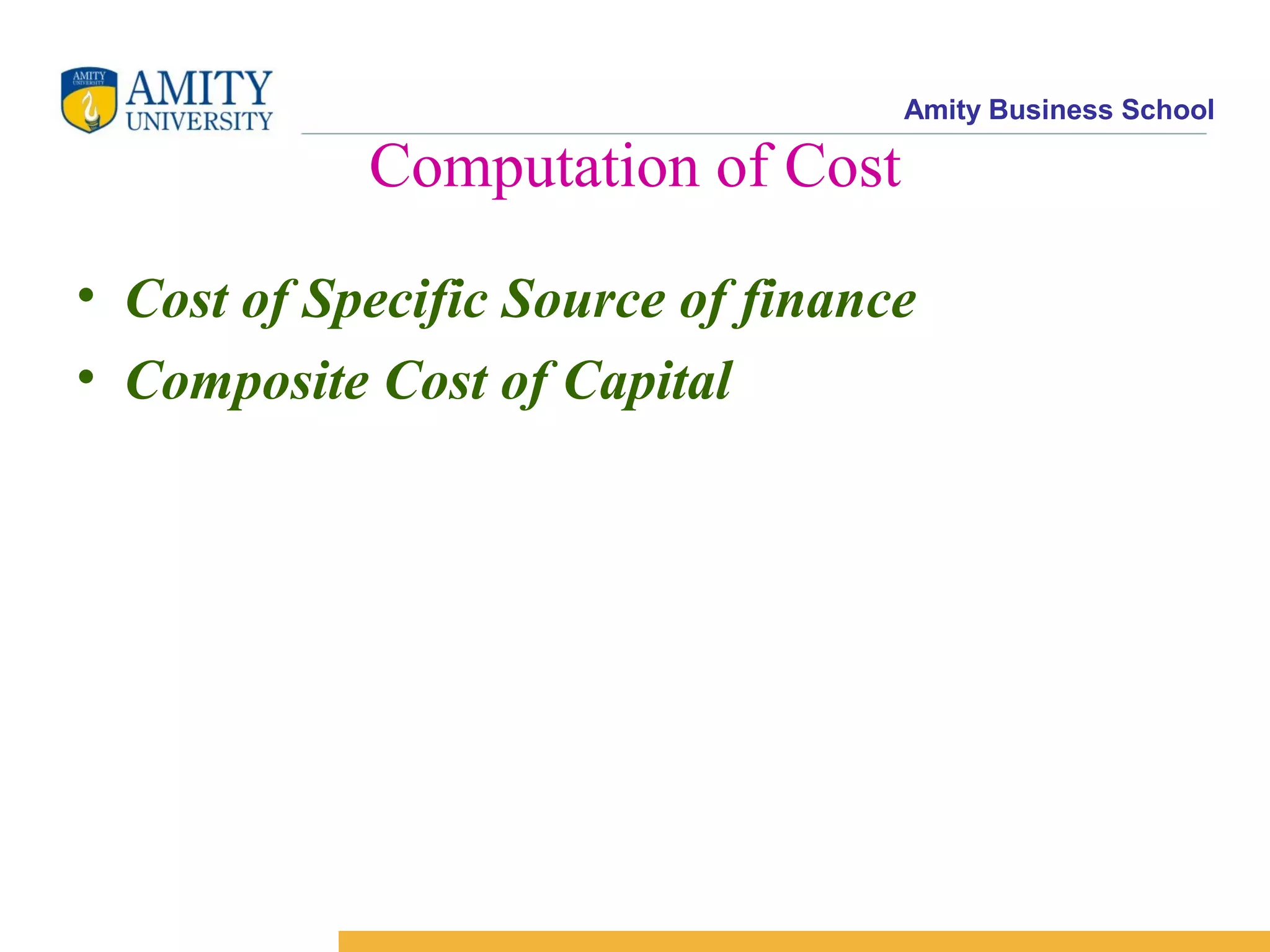 Amity Business School
Computation of Cost
• Cost of Specific Source of finance
• Composite Cost of Capital
 