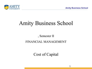 Amity Business School
1
Amity Business School
, Semester II
FINANCIAL MANAGEMENT
Cost of Capital
 